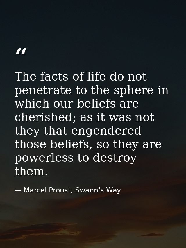 The facts of life do not penetrate to the sphere in which our beliefs are cherished; as it was not they that engendered  — Marcel Proust, Swann's Way