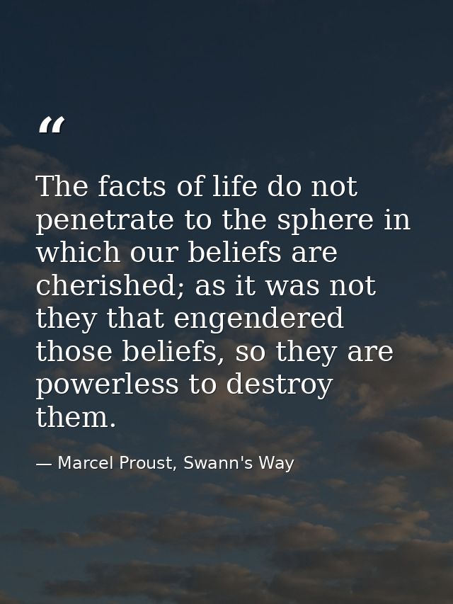 The facts of life do not penetrate to the sphere in which our beliefs are cherished; as it was not they that engendered  — Marcel Proust, Swann's Way