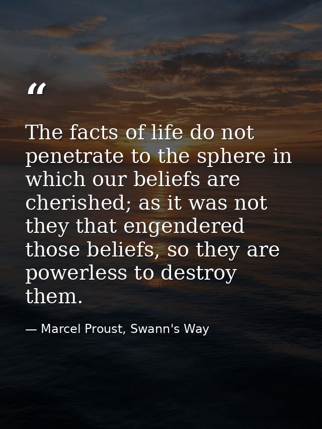 The facts of life do not penetrate to the sphere in which our beliefs are cherished; as it was not they that engendered  — Marcel Proust, Swann's Way