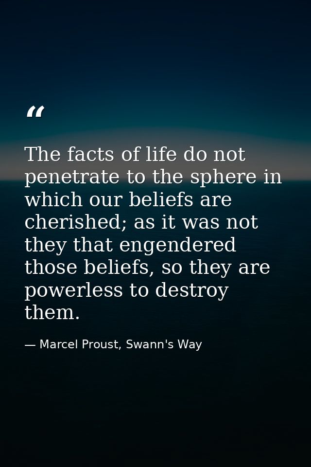 The facts of life do not penetrate to the sphere in which our beliefs are cherished; as it was not they that engendered  — Marcel Proust, Swann's Way