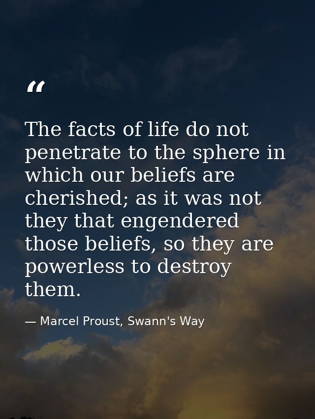 The facts of life do not penetrate to the sphere in which our beliefs are cherished; as it was not they that engendered  — Marcel Proust, Swann's Way