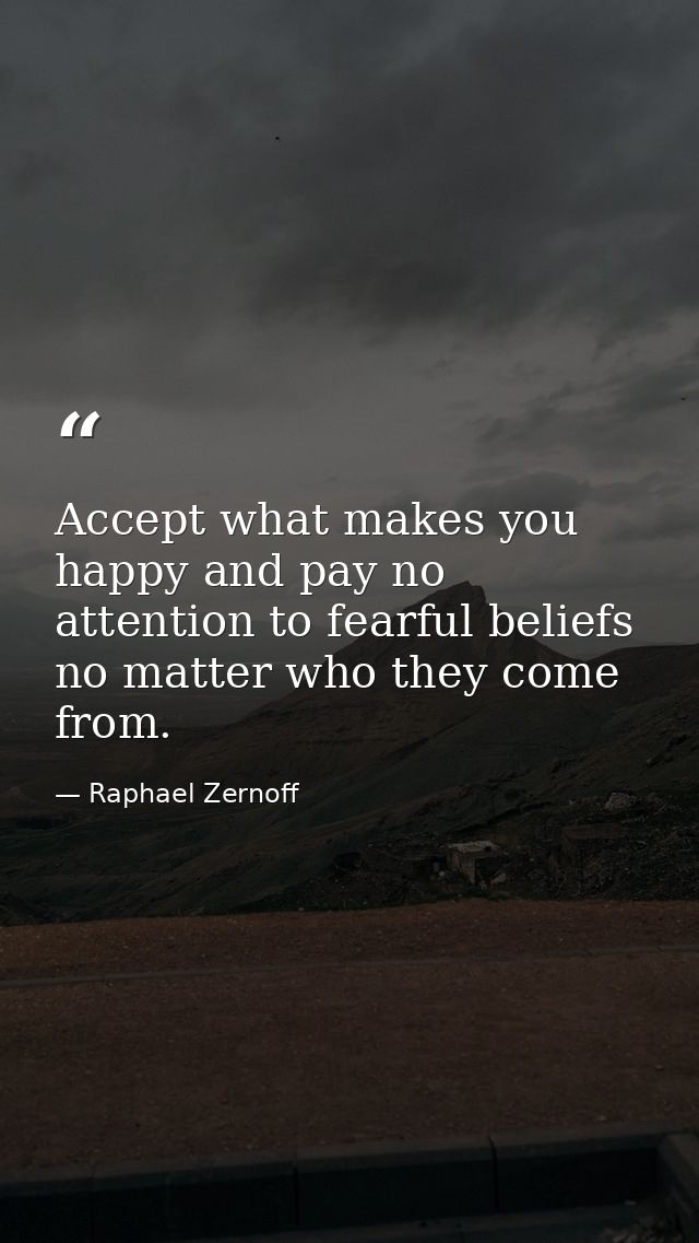 Accept what makes you happy and pay no attention to fearful beliefs no matter who they come from. — Raphael Zernoff