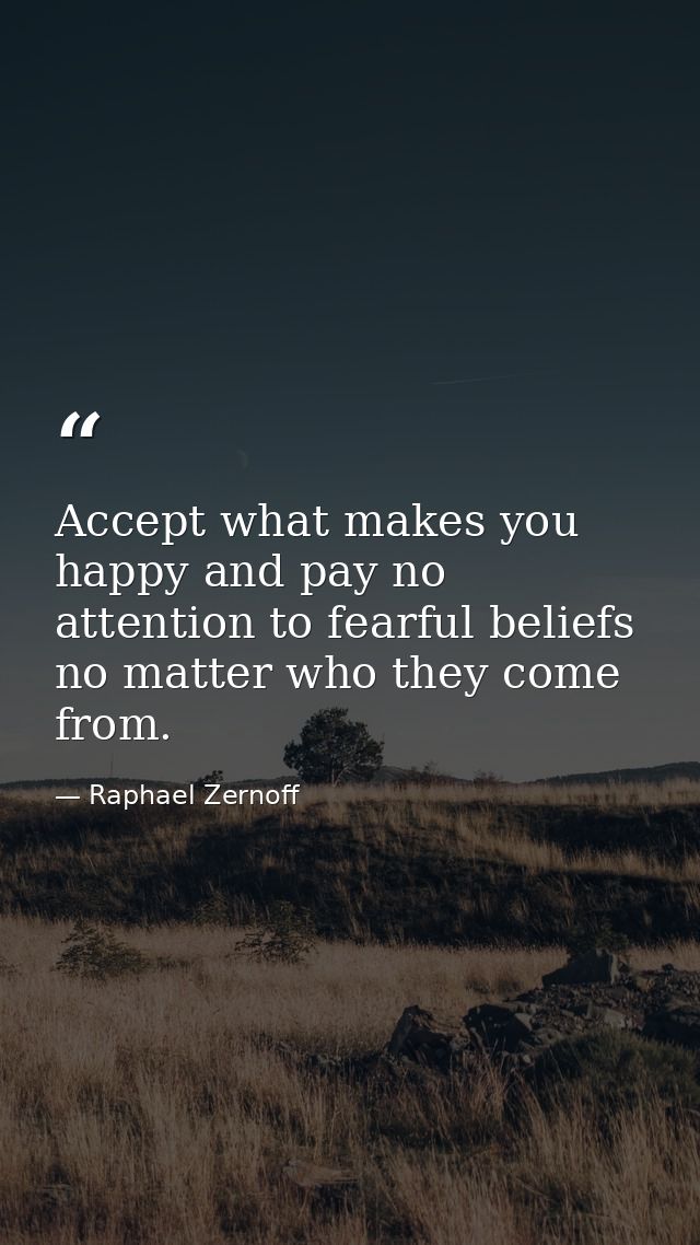 Accept what makes you happy and pay no attention to fearful beliefs no matter who they come from. — Raphael Zernoff