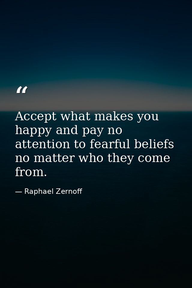 Accept what makes you happy and pay no attention to fearful beliefs no matter who they come from. — Raphael Zernoff