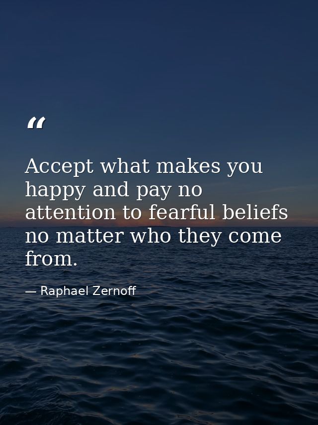 Accept what makes you happy and pay no attention to fearful beliefs no matter who they come from. — Raphael Zernoff