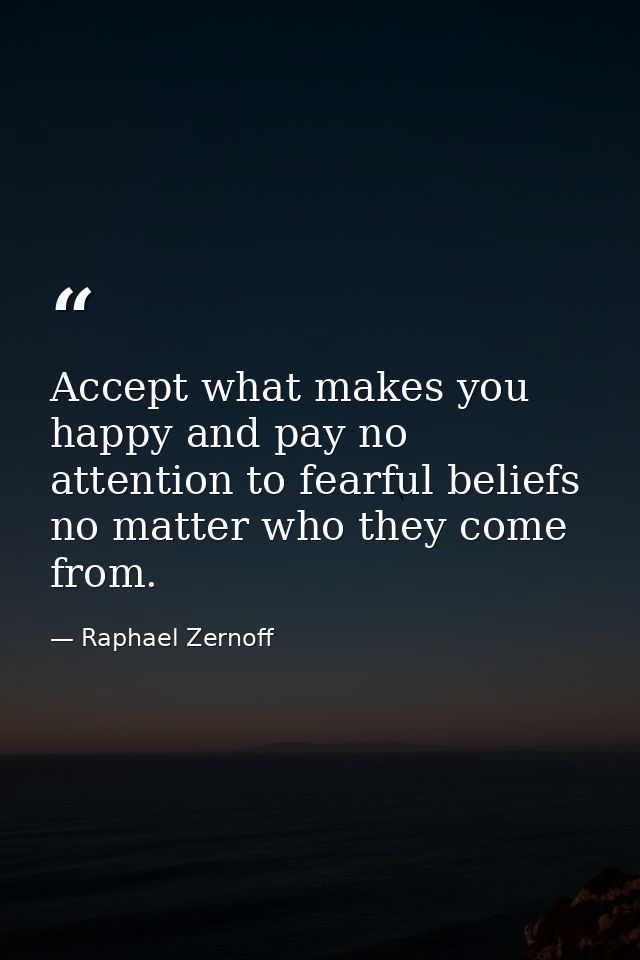 Accept what makes you happy and pay no attention to fearful beliefs no matter who they come from. — Raphael Zernoff