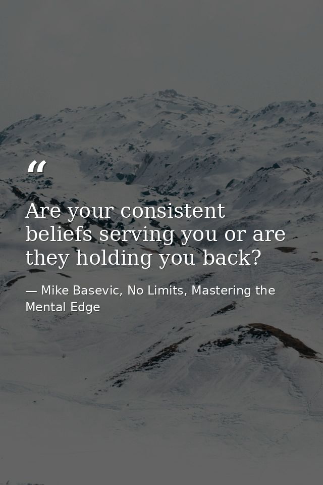 Are your consistent beliefs serving you or are they holding you back? — Mike Basevic, No Limits, Mastering the Mental Edge