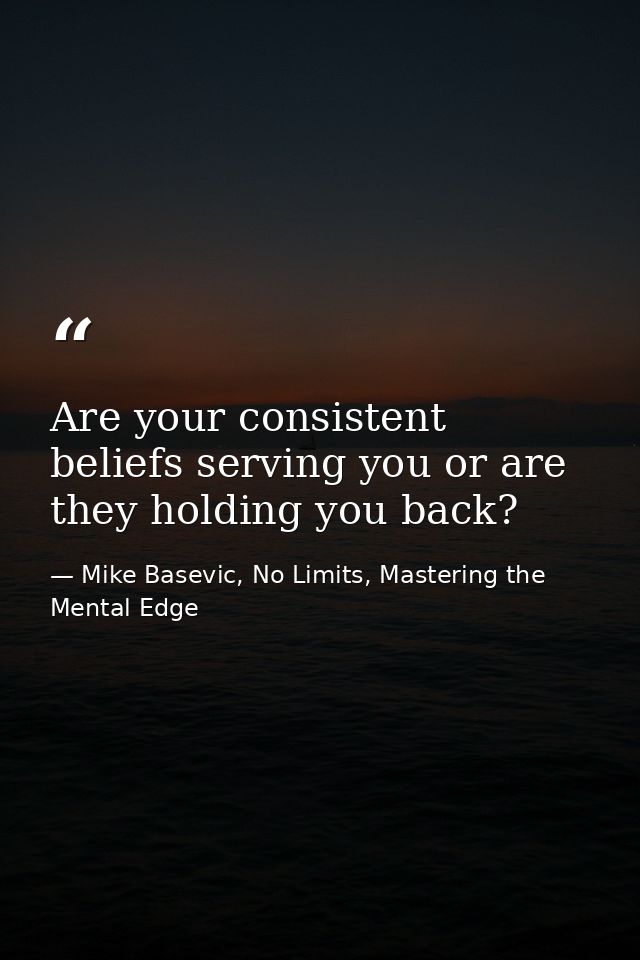 Are your consistent beliefs serving you or are they holding you back? — Mike Basevic, No Limits, Mastering the Mental Edge