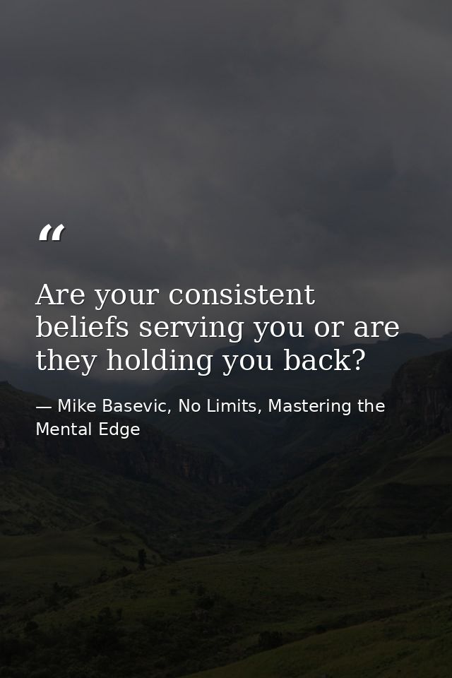 Are your consistent beliefs serving you or are they holding you back? — Mike Basevic, No Limits, Mastering the Mental Edge
