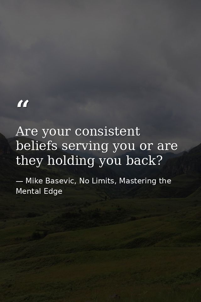 Are your consistent beliefs serving you or are they holding you back? — Mike Basevic, No Limits, Mastering the Mental Edge