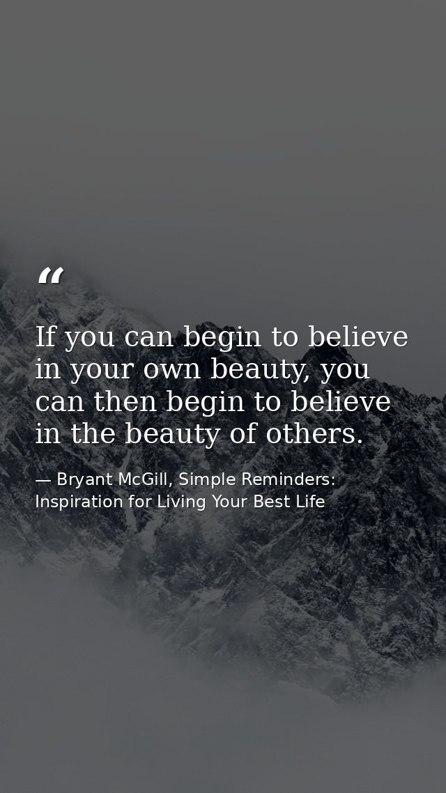 If you can begin to believe in your own beauty, you can then begin to believe in the beauty of others. — Bryant McGill, Simple Reminders: Inspiration for Living Your Best Life