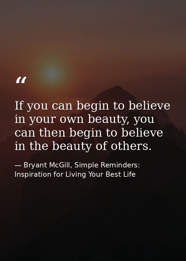 If you can begin to believe in your own beauty, you can then begin to believe in the beauty of others. — Bryant McGill, Simple Reminders: Inspiration for Living Your Best Life