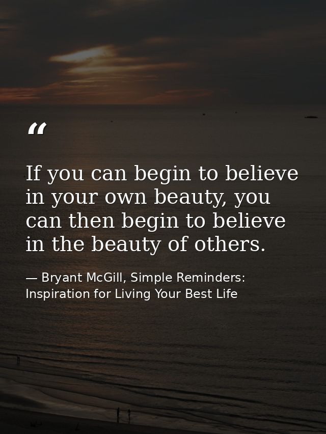 If you can begin to believe in your own beauty, you can then begin to believe in the beauty of others. — Bryant McGill, Simple Reminders: Inspiration for Living Your Best Life