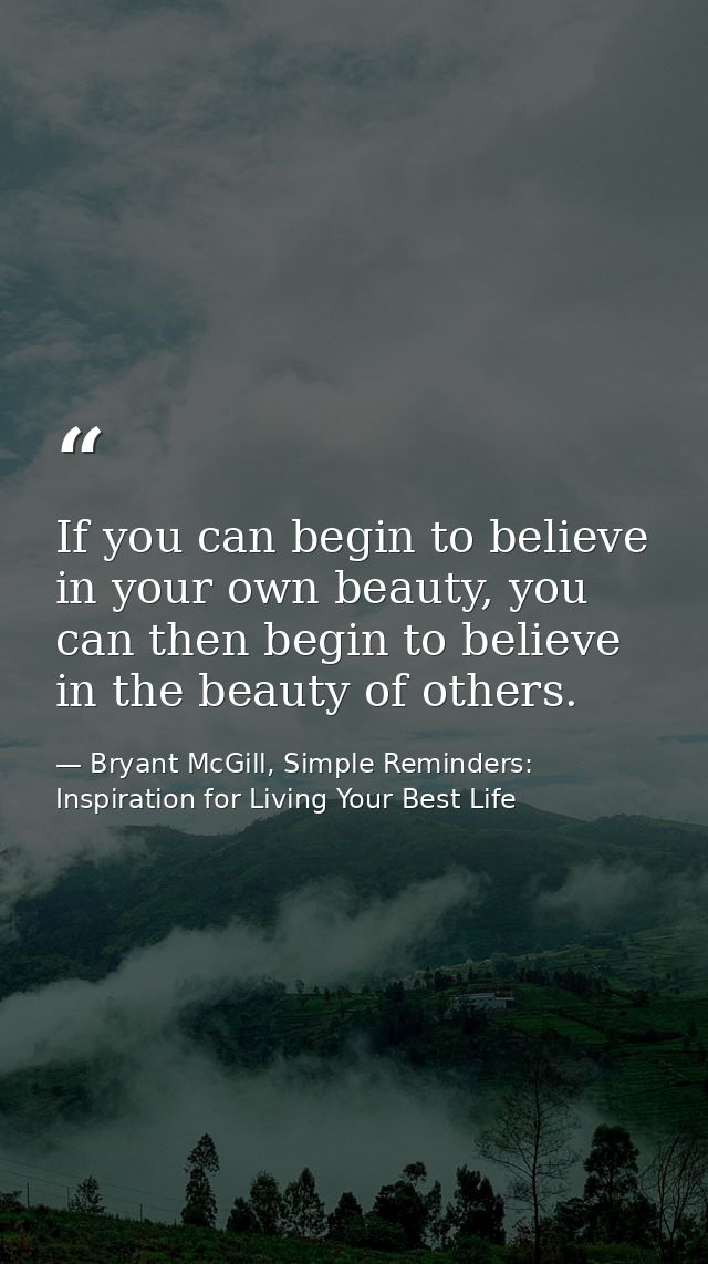 If you can begin to believe in your own beauty, you can then begin to believe in the beauty of others. — Bryant McGill, Simple Reminders: Inspiration for Living Your Best Life