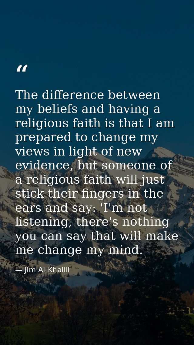 The difference between my beliefs and having a religious faith is that I am prepared to change my views in light of new  — Jim Al-Khalili