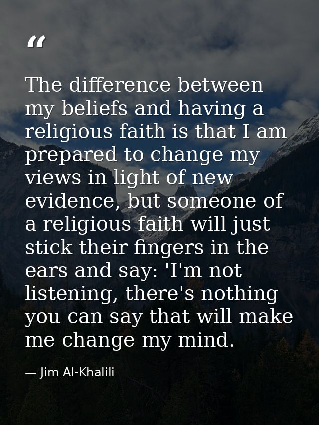 The difference between my beliefs and having a religious faith is that I am prepared to change my views in light of new  — Jim Al-Khalili