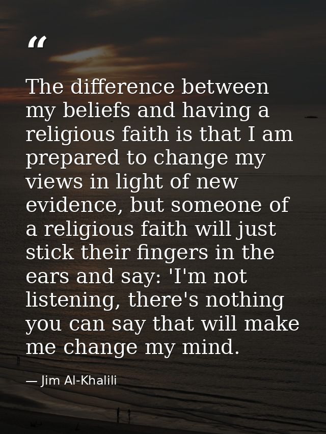 The difference between my beliefs and having a religious faith is that I am prepared to change my views in light of new  — Jim Al-Khalili