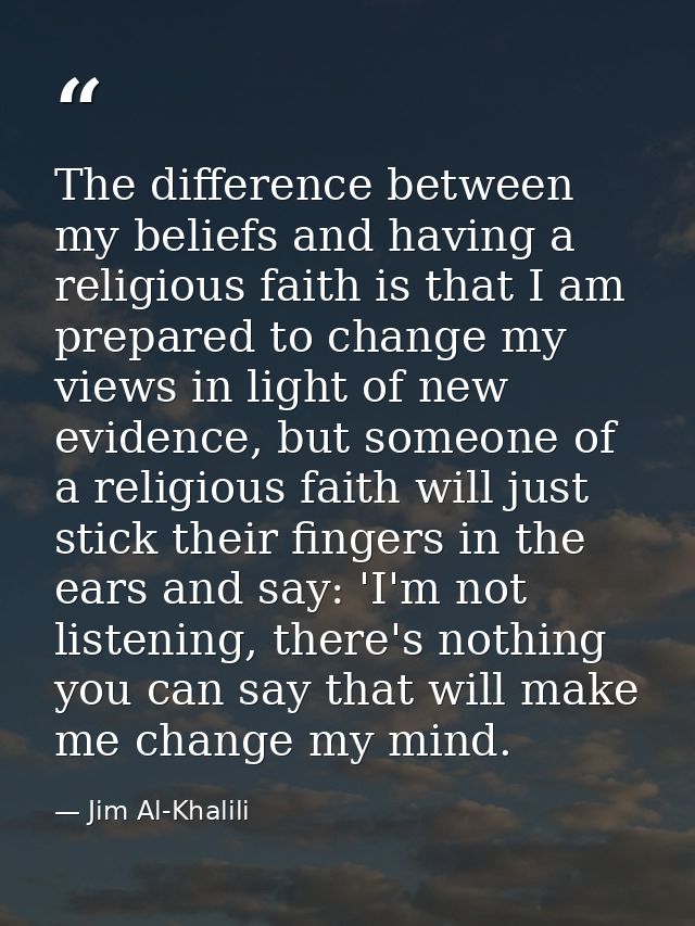 The difference between my beliefs and having a religious faith is that I am prepared to change my views in light of new  — Jim Al-Khalili