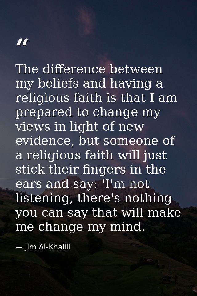 The difference between my beliefs and having a religious faith is that I am prepared to change my views in light of new  — Jim Al-Khalili