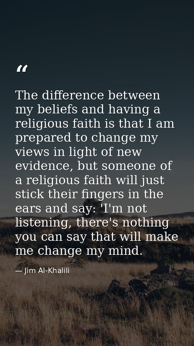 The difference between my beliefs and having a religious faith is that I am prepared to change my views in light of new  — Jim Al-Khalili
