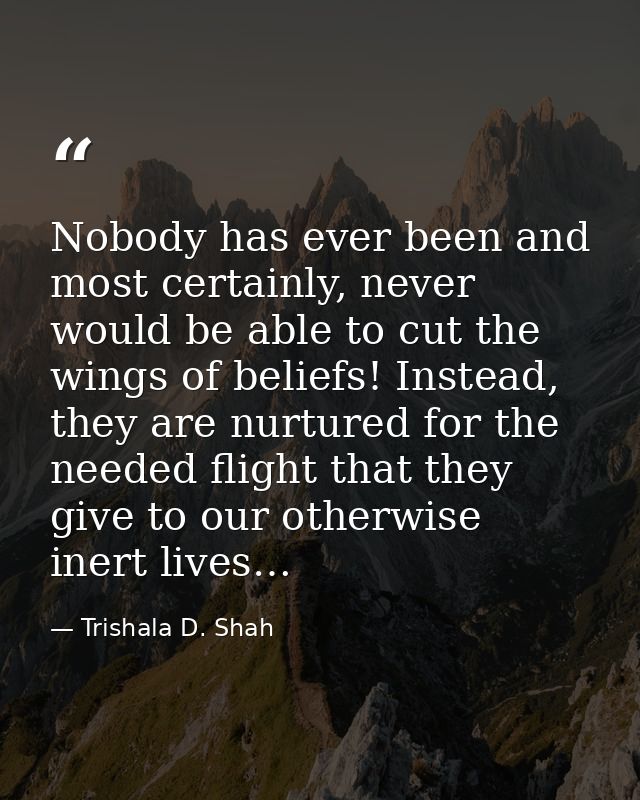 Nobody has ever been and most certainly, never would be able to cut the wings of beliefs! Instead, they are nurtured for — Trishala D. Shah