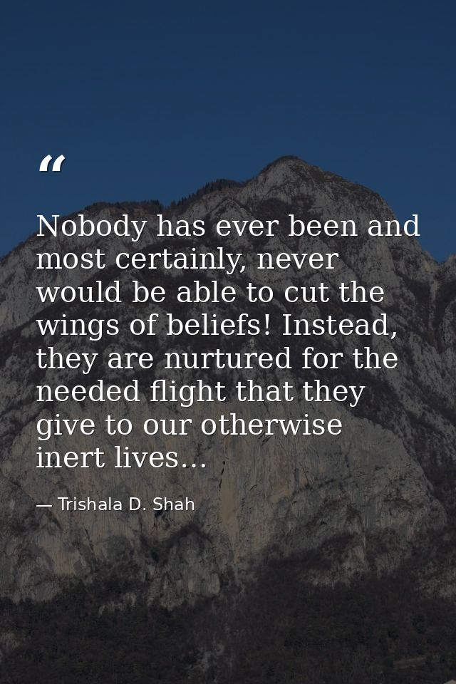 Nobody has ever been and most certainly, never would be able to cut the wings of beliefs! Instead, they are nurtured for — Trishala D. Shah