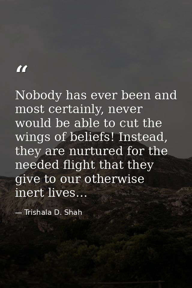 Nobody has ever been and most certainly, never would be able to cut the wings of beliefs! Instead, they are nurtured for — Trishala D. Shah