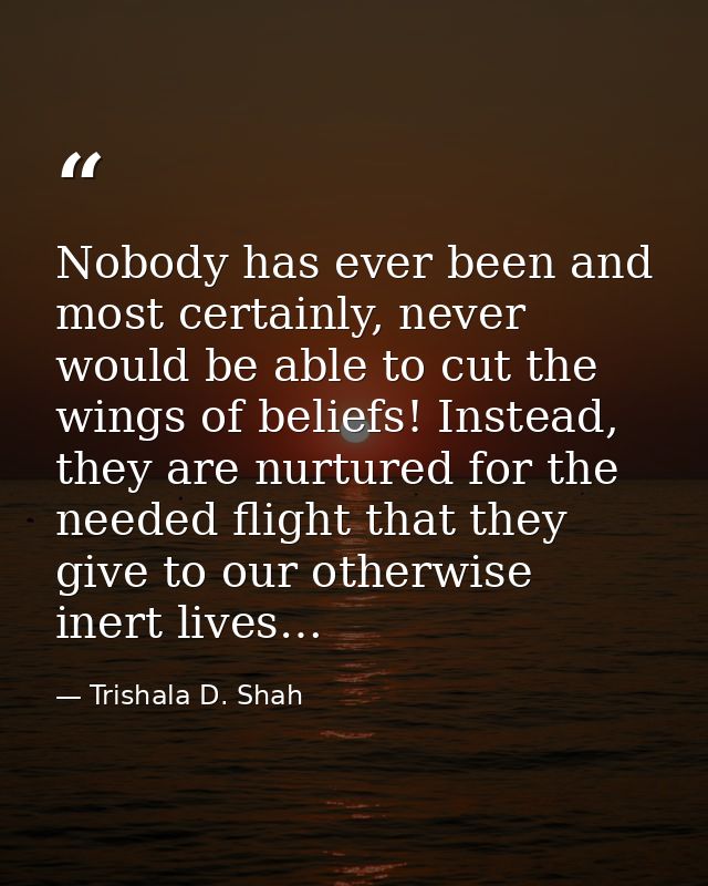 Nobody has ever been and most certainly, never would be able to cut the wings of beliefs! Instead, they are nurtured for — Trishala D. Shah