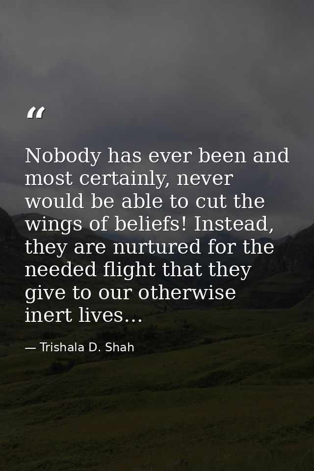 Nobody has ever been and most certainly, never would be able to cut the wings of beliefs! Instead, they are nurtured for — Trishala D. Shah