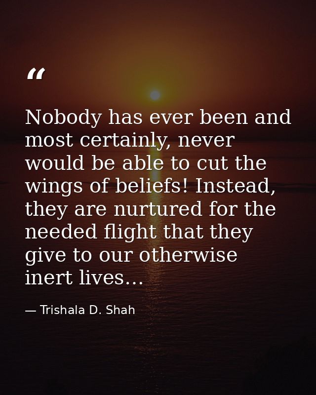 Nobody has ever been and most certainly, never would be able to cut the wings of beliefs! Instead, they are nurtured for — Trishala D. Shah