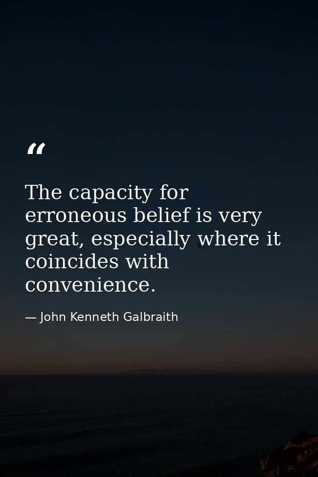 The capacity for erroneous belief is very great, especially where it coincides with convenience. — John Kenneth Galbraith