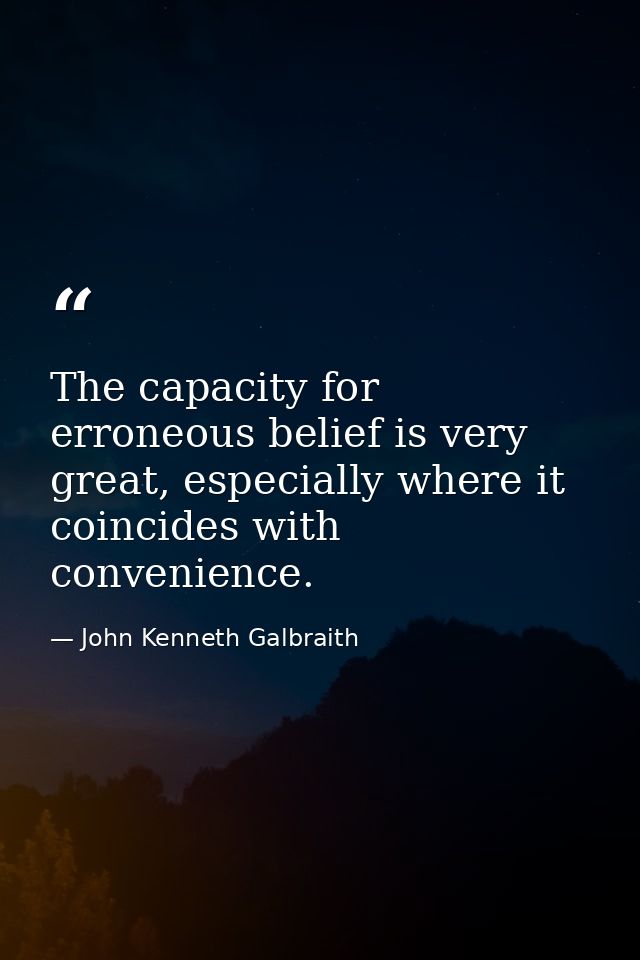 The capacity for erroneous belief is very great, especially where it coincides with convenience. — John Kenneth Galbraith