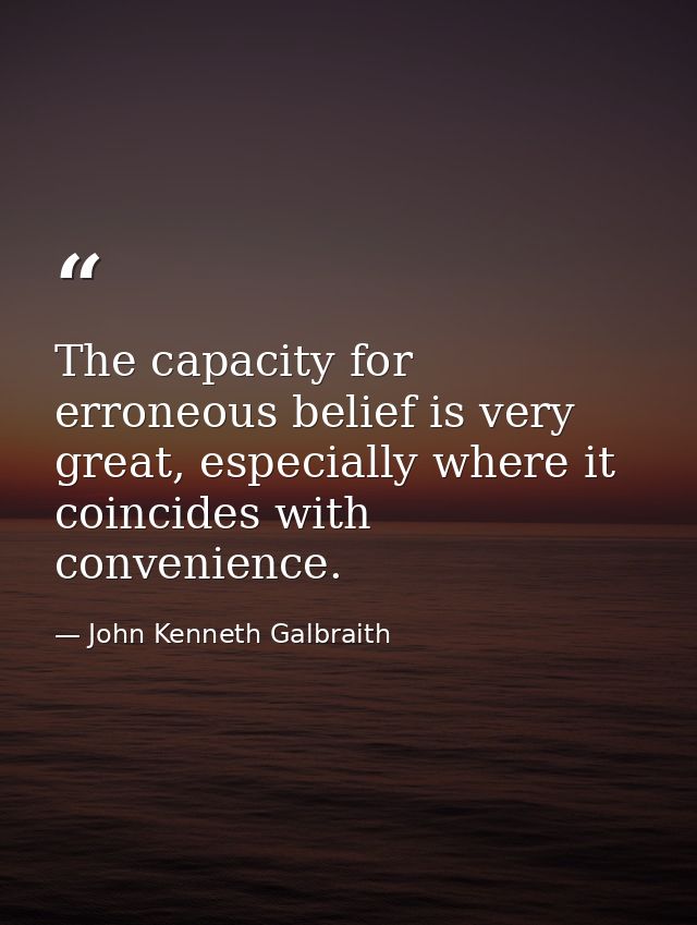 The capacity for erroneous belief is very great, especially where it coincides with convenience. — John Kenneth Galbraith