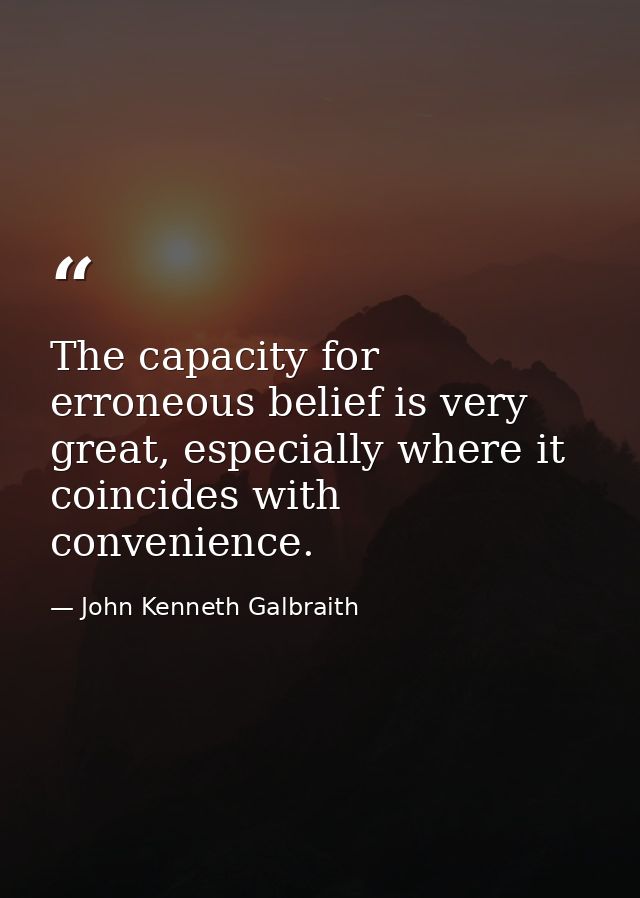 The capacity for erroneous belief is very great, especially where it coincides with convenience. — John Kenneth Galbraith