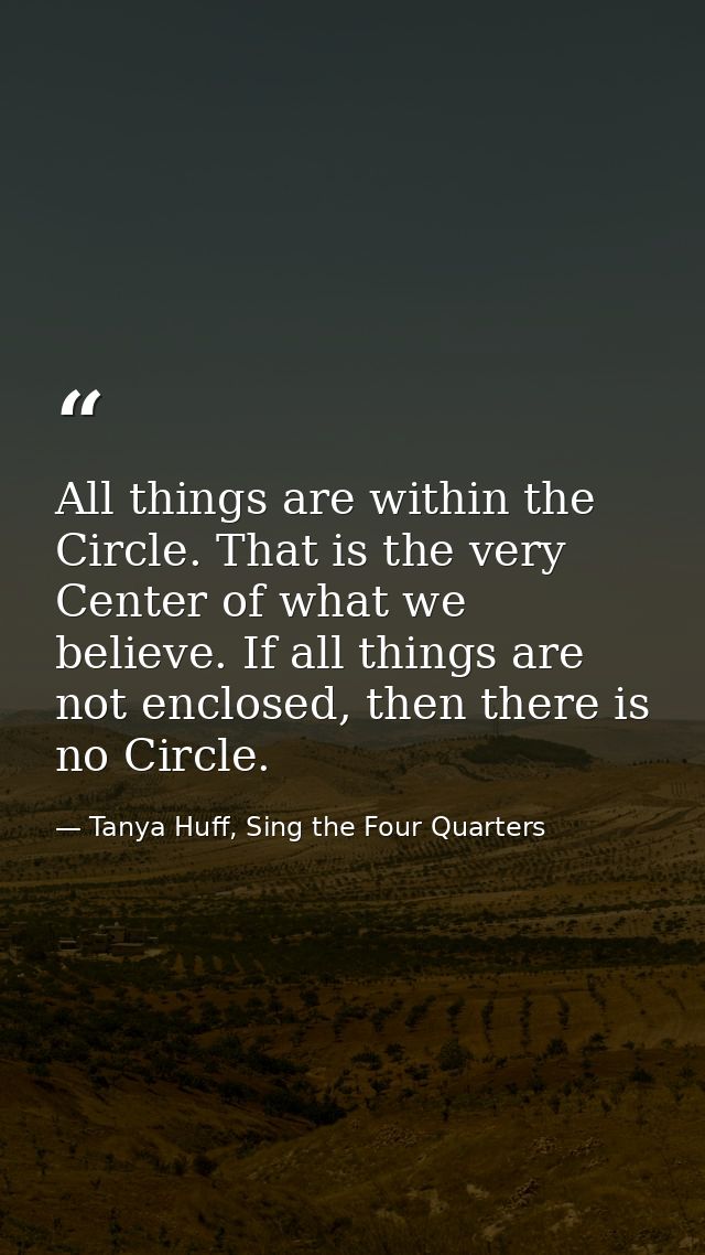 All things are within the Circle. That is the very Center of what we believe. If all things are not enclosed, then there — Tanya Huff, Sing the Four Quarters