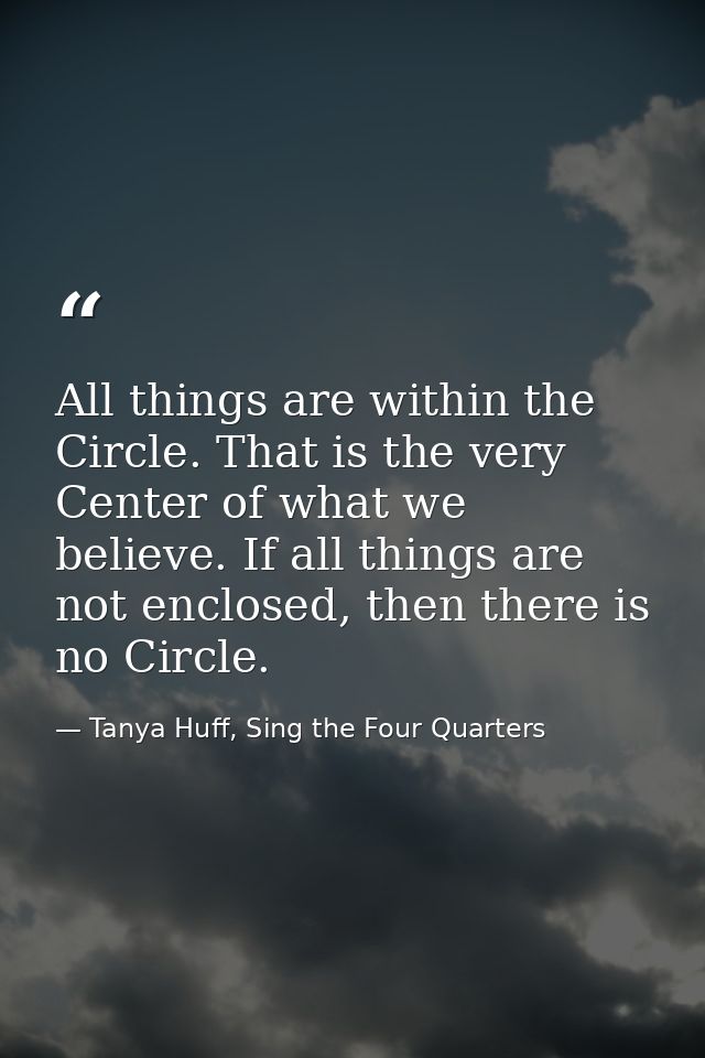 All things are within the Circle. That is the very Center of what we believe. If all things are not enclosed, then there — Tanya Huff, Sing the Four Quarters