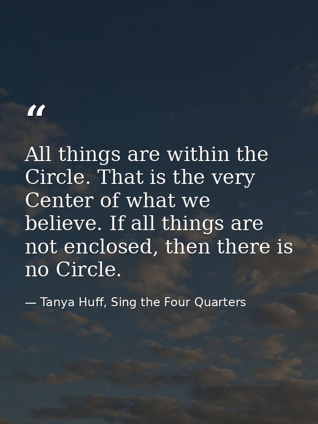 All things are within the Circle. That is the very Center of what we believe. If all things are not enclosed, then there — Tanya Huff, Sing the Four Quarters