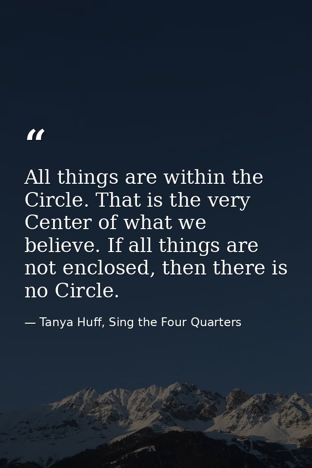 All things are within the Circle. That is the very Center of what we believe. If all things are not enclosed, then there — Tanya Huff, Sing the Four Quarters