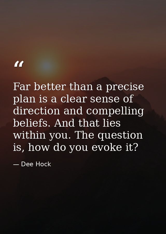 Far better than a precise plan is a clear sense of direction and compelling beliefs. And that lies within you. The quest — Dee Hock