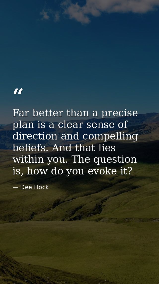 Far better than a precise plan is a clear sense of direction and compelling beliefs. And that lies within you. The quest — Dee Hock