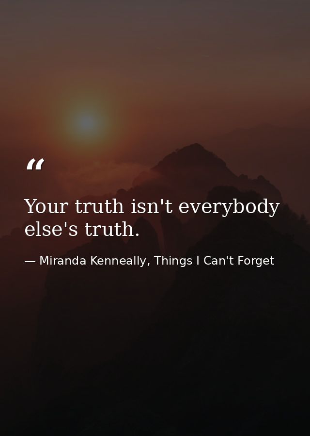 Your truth isn't everybody else's truth. — Miranda Kenneally, Things I Can't Forget