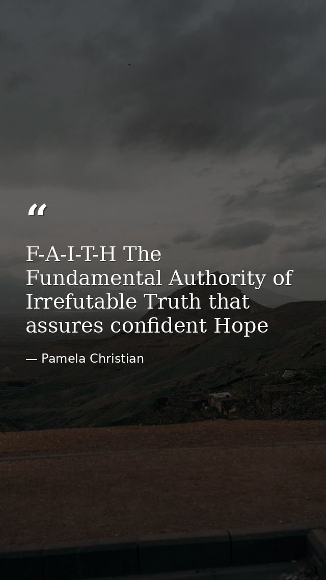 F-A-I-T-H The Fundamental Authority of Irrefutable Truth that assures confident Hope — Pamela Christian