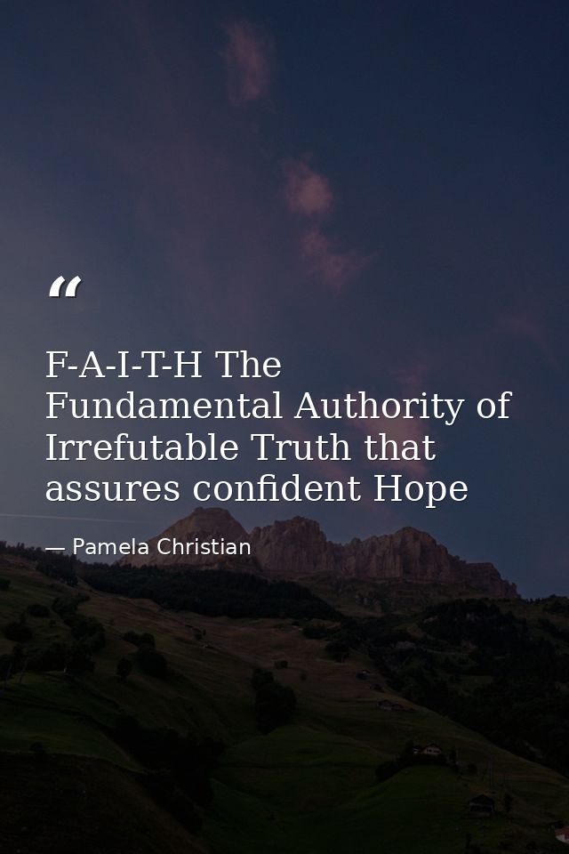 F-A-I-T-H The Fundamental Authority of Irrefutable Truth that assures confident Hope — Pamela Christian