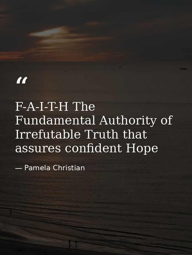 F-A-I-T-H The Fundamental Authority of Irrefutable Truth that assures confident Hope — Pamela Christian