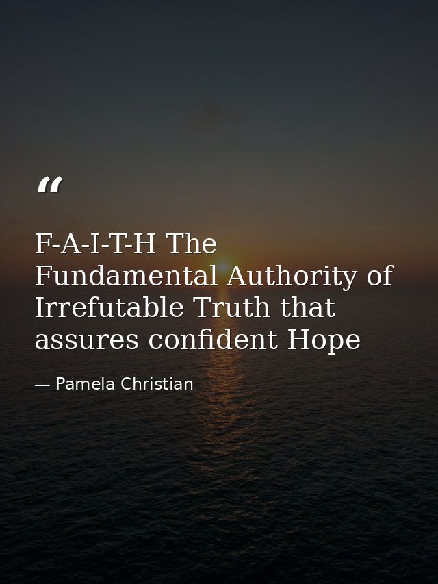 F-A-I-T-H The Fundamental Authority of Irrefutable Truth that assures confident Hope — Pamela Christian