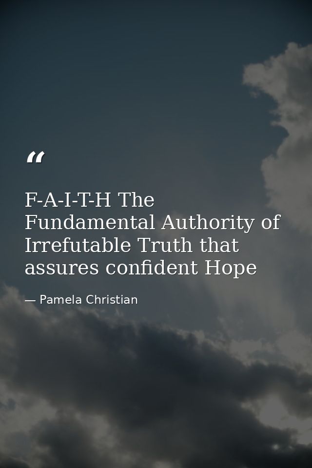 F-A-I-T-H The Fundamental Authority of Irrefutable Truth that assures confident Hope — Pamela Christian