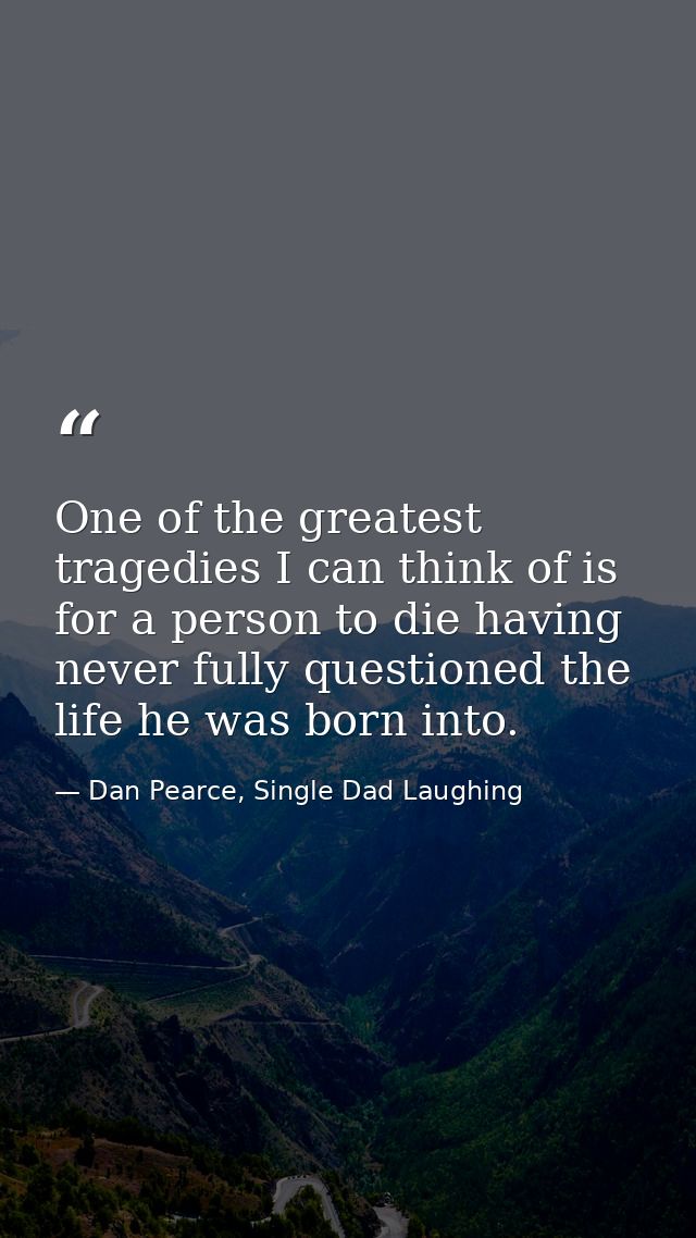 One of the greatest tragedies I can think of is for a person to die having never fully questioned the life he was born i — Dan Pearce, Single Dad Laughing