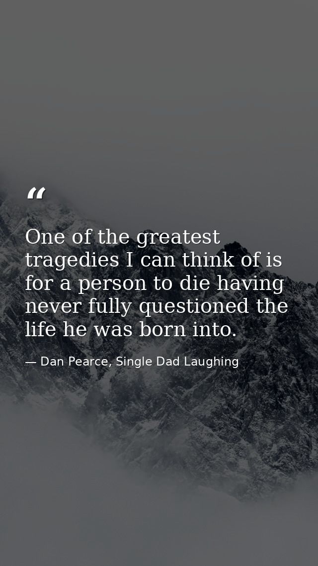 One of the greatest tragedies I can think of is for a person to die having never fully questioned the life he was born i — Dan Pearce, Single Dad Laughing