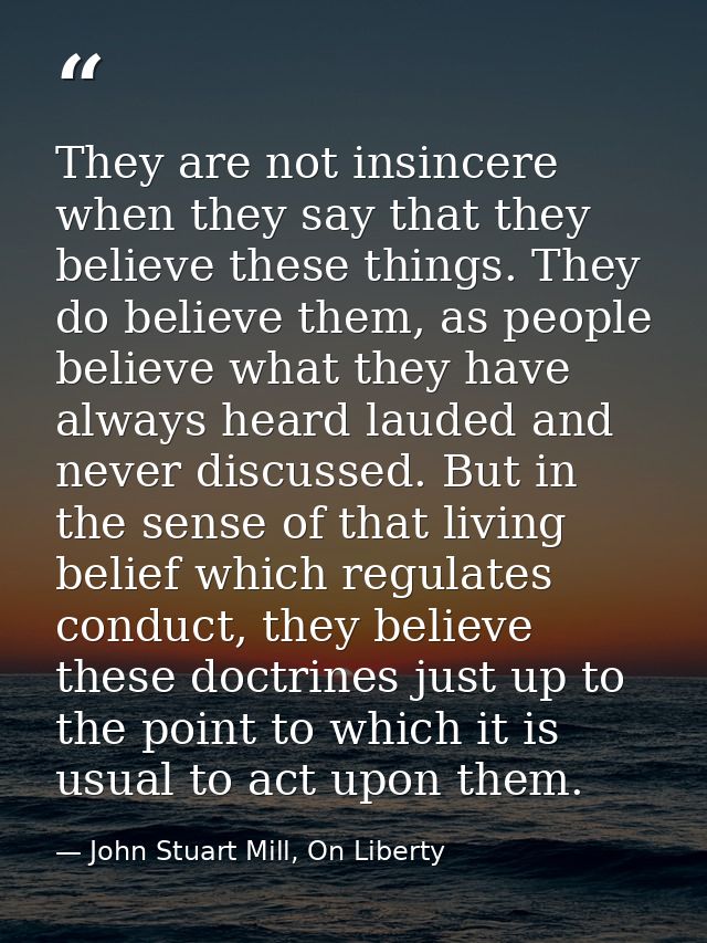 They are not insincere when they say that they believe these things. They do believe them, as people believe what they h — John Stuart Mill, On Liberty