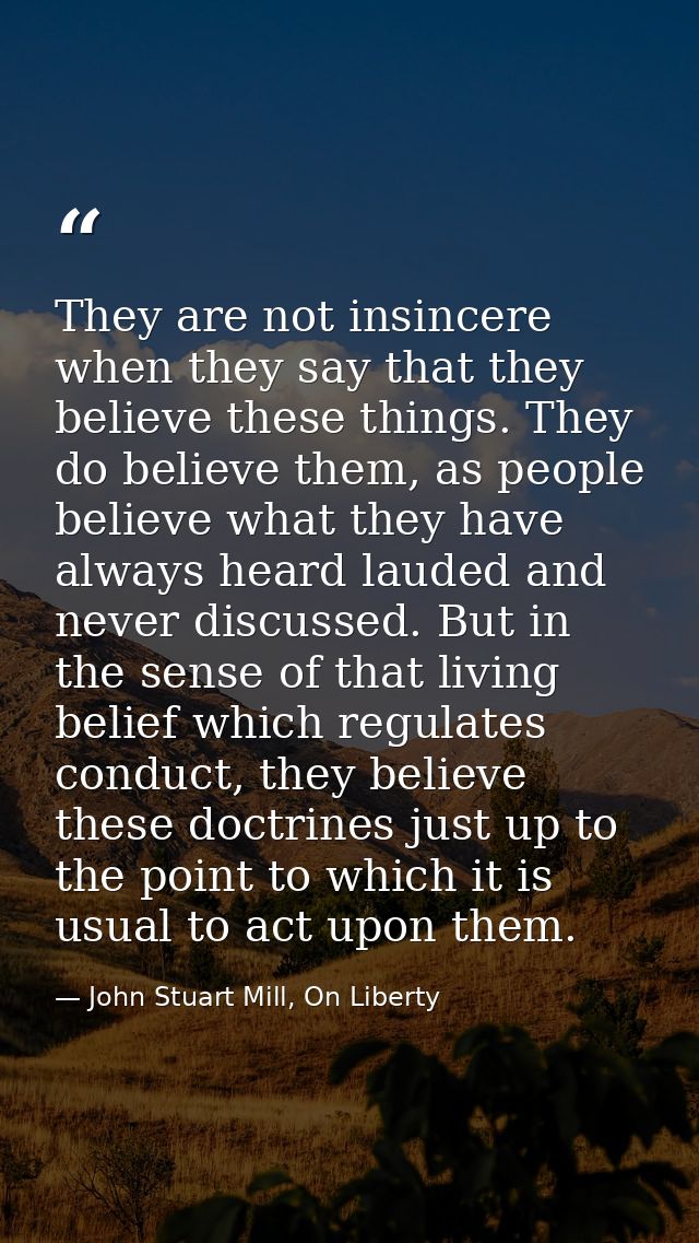 They are not insincere when they say that they believe these things. They do believe them, as people believe what they h — John Stuart Mill, On Liberty